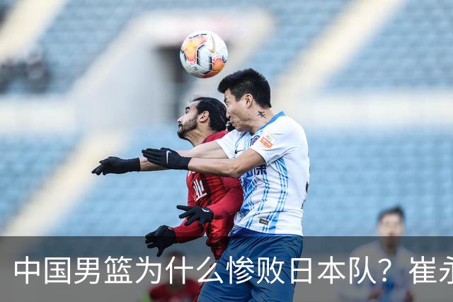 中国男篮为什么惨败日本队？崔永熙一针见血说出原因，说得实在