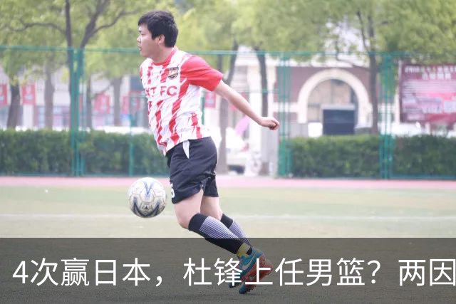 4次赢日本，杜锋上任男篮？两因素关键，曾主动请缨，曾大胜33分